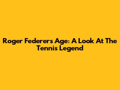 Roger Federer's Age: A Look At The Tennis Legend