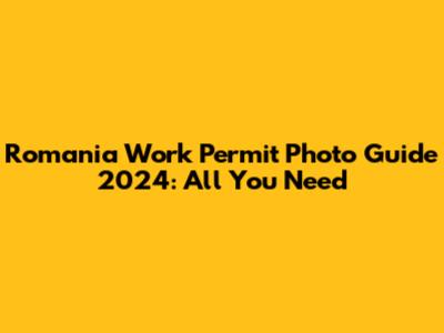 Romania Work Permit Photo Guide 2024: All You Need