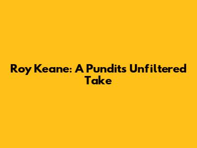 Roy Keane: A Pundit's Unfiltered Take