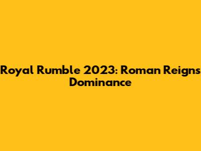 Royal Rumble 2023: Roman Reigns' Dominance
