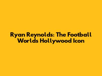 Ryan Reynolds: The Football World's Hollywood Icon