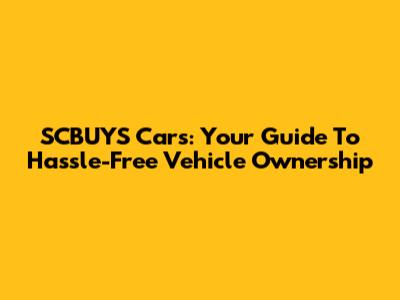 SCBUYS Cars: Your Guide To Hassle-Free Vehicle Ownership