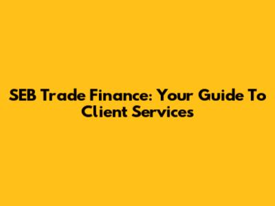 SEB Trade Finance: Your Guide To Client Services