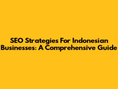 SEO Strategies For Indonesian Businesses: A Comprehensive Guide