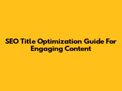 SEO Title Optimization Guide For Engaging Content