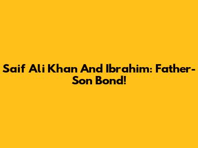 Saif Ali Khan And Ibrahim: Father-Son Bond!