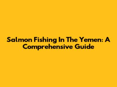 Salmon Fishing In The Yemen: A Comprehensive Guide