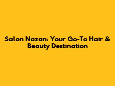Salon Nazan: Your Go-To Hair & Beauty Destination