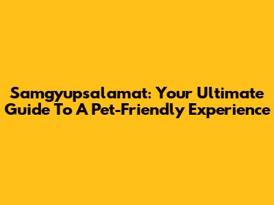Samgyupsalamat: Your Ultimate Guide To A Pet-Friendly Experience