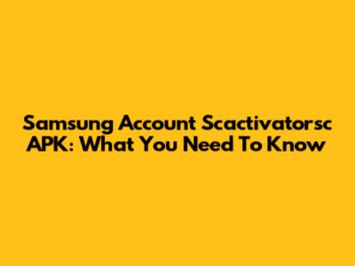 Samsung Account Scactivatorsc APK: What You Need To Know