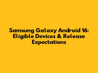 Samsung Galaxy Android 16: Eligible Devices & Release Expectations