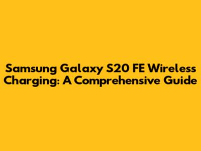 Samsung Galaxy S20 FE Wireless Charging: A Comprehensive Guide