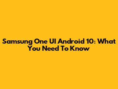 Samsung One UI Android 10: What You Need To Know