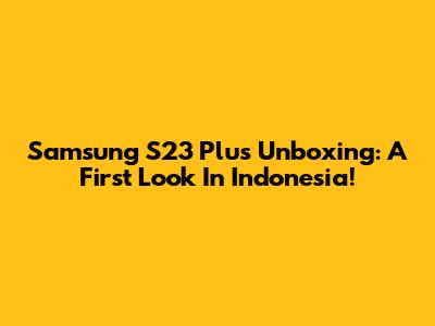 Samsung S23 Plus Unboxing: A First Look In Indonesia!