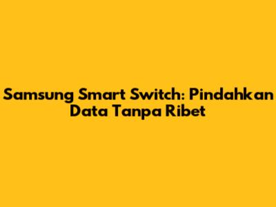 Samsung Smart Switch: Pindahkan Data Tanpa Ribet