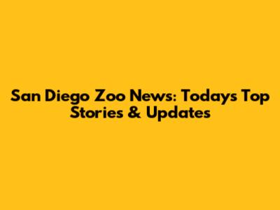 San Diego Zoo News: Today's Top Stories & Updates