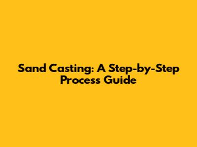 Sand Casting: A Step-by-Step Process Guide