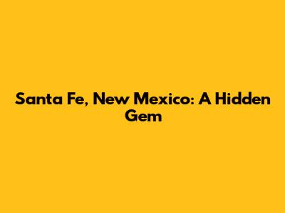Santa Fe, New Mexico: A Hidden Gem