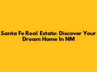 Santa Fe Real Estate: Discover Your Dream Home In NM