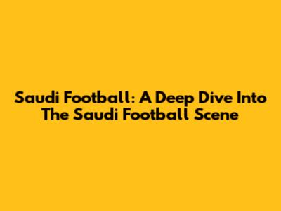 Saudi Football: A Deep Dive Into The Saudi Football Scene