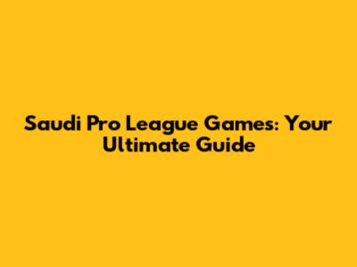 Saudi Pro League Games: Your Ultimate Guide