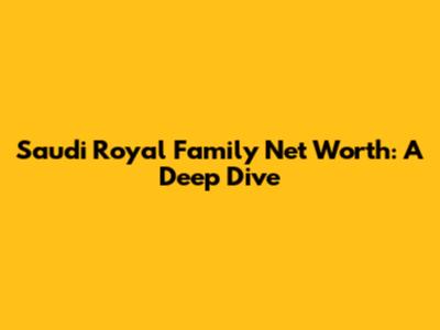 Saudi Royal Family Net Worth: A Deep Dive