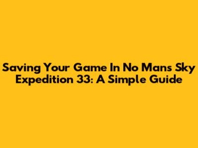 Saving Your Game In No Man's Sky Expedition 33: A Simple Guide