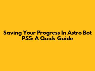 Saving Your Progress In Astro Bot PS5: A Quick Guide