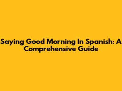 Saying Good Morning In Spanish: A Comprehensive Guide