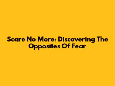 Scare No More: Discovering The Opposites Of Fear