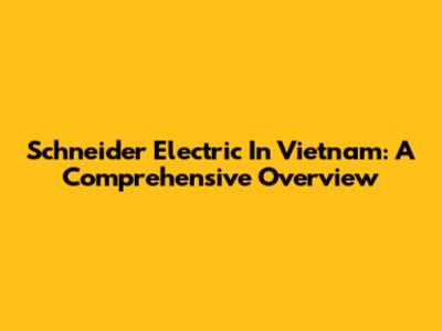 Schneider Electric In Vietnam: A Comprehensive Overview