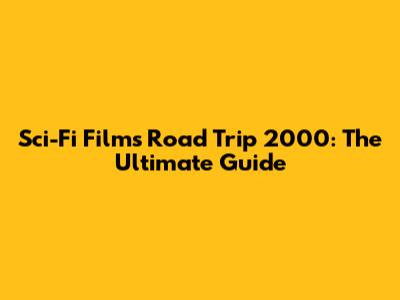 Sci-Fi Films Road Trip 2000: The Ultimate Guide