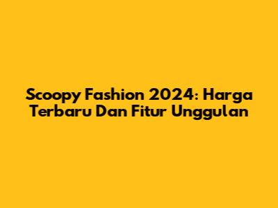 Scoopy Fashion 2024: Harga Terbaru Dan Fitur Unggulan