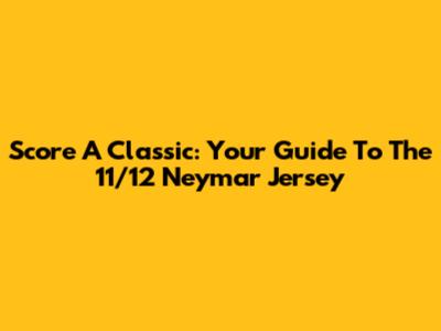 Score A Classic: Your Guide To The 11/12 Neymar Jersey