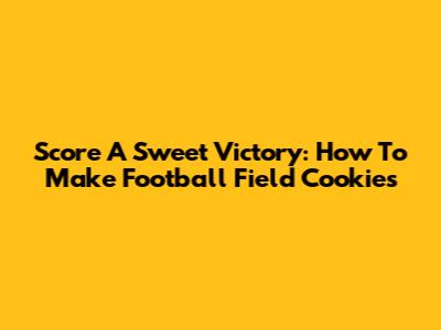 Score A Sweet Victory: How To Make Football Field Cookies