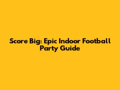 Score Big: Epic Indoor Football Party Guide