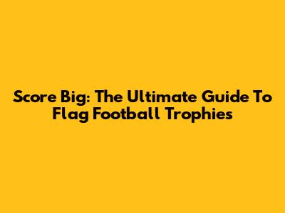 Score Big: The Ultimate Guide To Flag Football Trophies