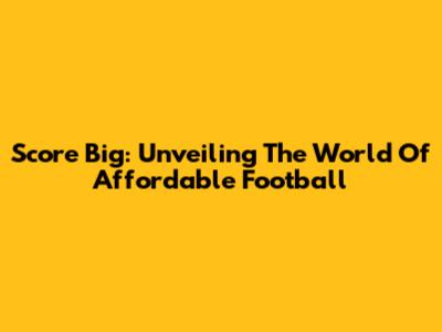 Score Big: Unveiling The World Of Affordable Football