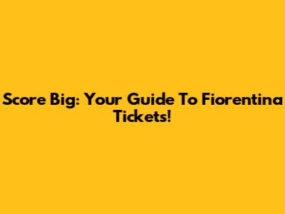 Score Big: Your Guide To Fiorentina Tickets!