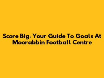 Score Big: Your Guide To Goals At Moorabbin Football Centre