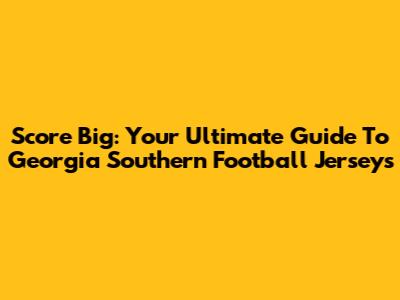 Score Big: Your Ultimate Guide To Georgia Southern Football Jerseys