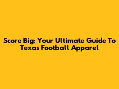 Score Big: Your Ultimate Guide To Texas Football Apparel
