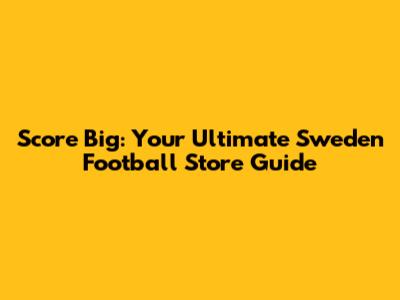 Score Big: Your Ultimate Sweden Football Store Guide