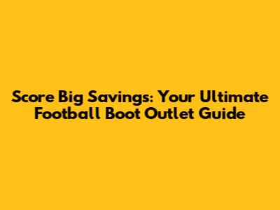 Score Big Savings: Your Ultimate Football Boot Outlet Guide