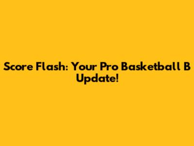 Score Flash: Your Pro Basketball B Update!