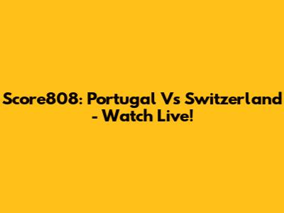 Score808: Portugal Vs Switzerland - Watch Live!