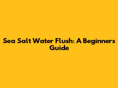 Sea Salt Water Flush: A Beginner's Guide