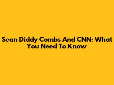 Sean Diddy Combs And CNN: What You Need To Know