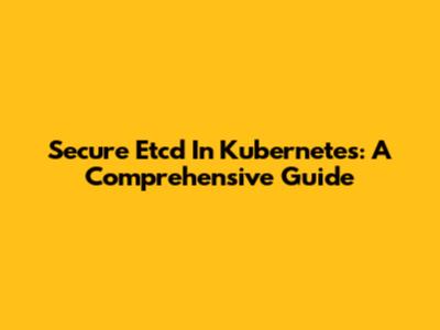 Secure Etcd In Kubernetes: A Comprehensive Guide