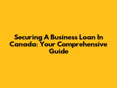 Securing A Business Loan In Canada: Your Comprehensive Guide